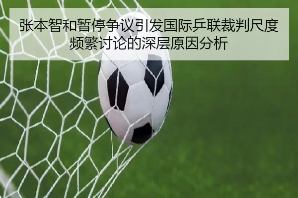 张本智和暂停争议引发国际乒联裁判尺度频繁讨论的深层原因分析