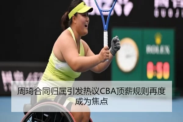 周琦合同归属引发热议CBA顶薪规则再度成为焦点